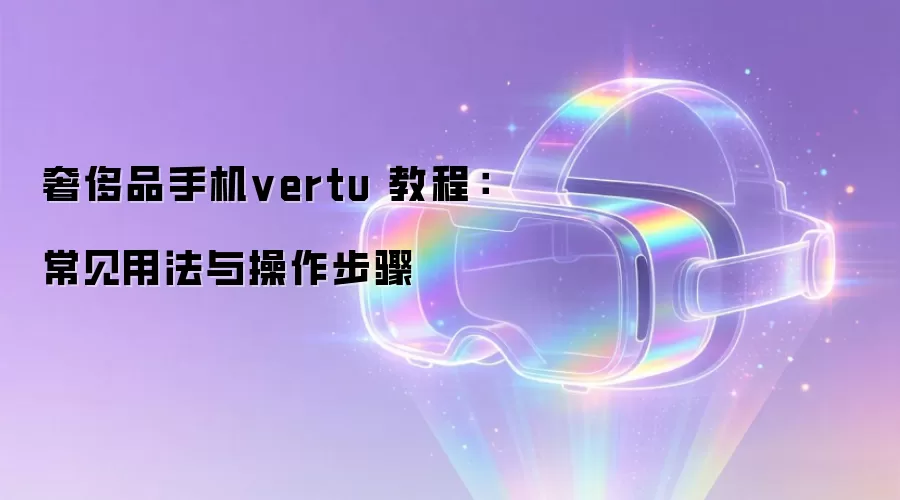 奢侈品手机vertu 教程：常见用法与操作步骤