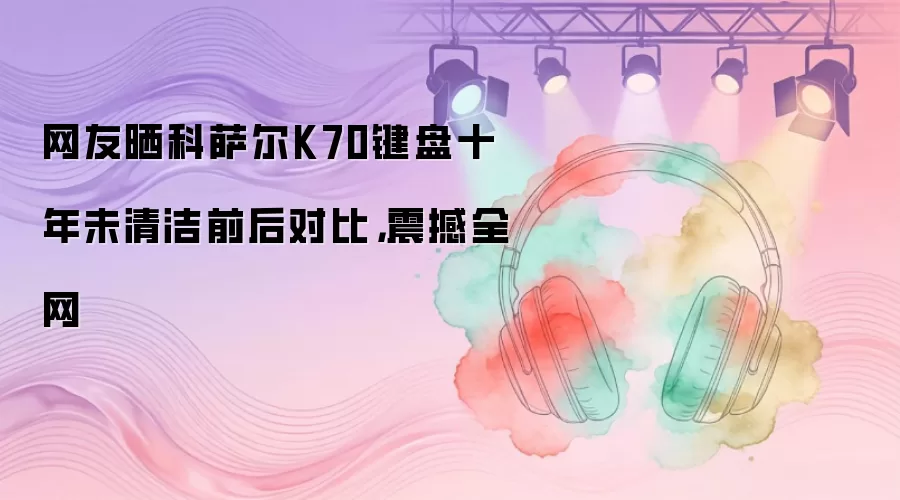 网友晒科萨尔K70键盘十年未清洁前后对比，震撼全网