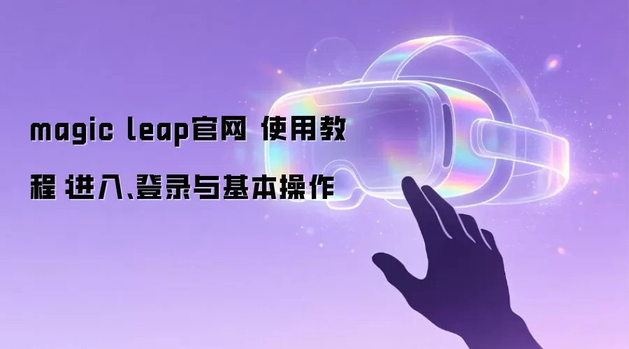 magic leap官网 使用教程：进入、登录与基本操作