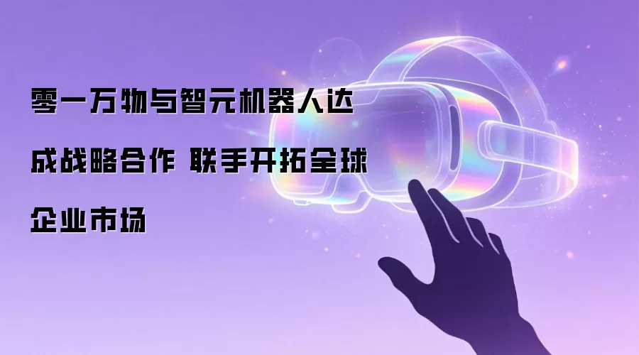 零一万物与智元机器人达成战略合作 联手开拓全球企业市场