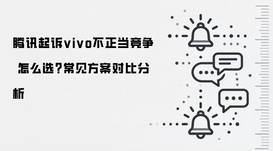 腾讯起诉vivo不正当竞争 怎么选？常见方案对比分析