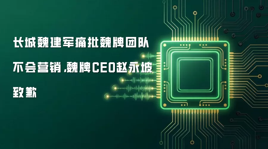 长城魏建军痛批魏牌团队不会营销，魏牌CEO赵永坡致歉