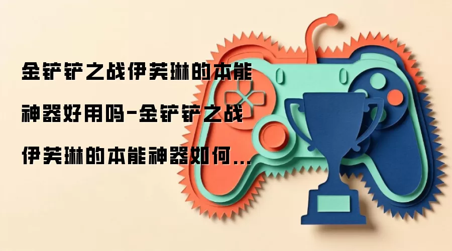 金铲铲之战伊芙琳的本能神器好用吗-金铲铲之战伊芙琳的本能神器如何评价