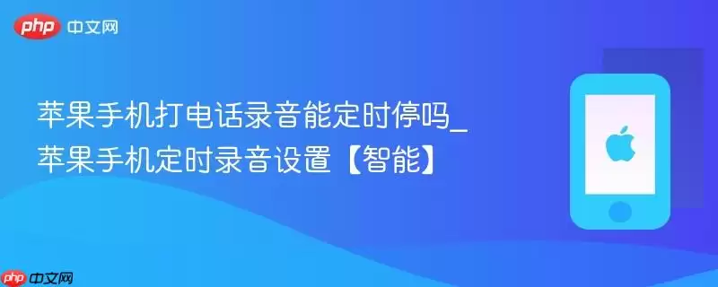 苹果手机打电话录音能定时停吗_苹果手机定时录音设置【智能】