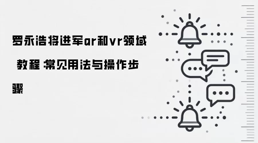 罗永浩将进军ar和vr领域 教程：常见用法与操作步骤