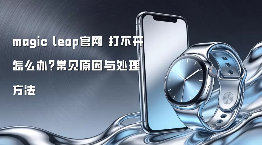 magic leap官网 打不开怎么办？常见原因与处理方法