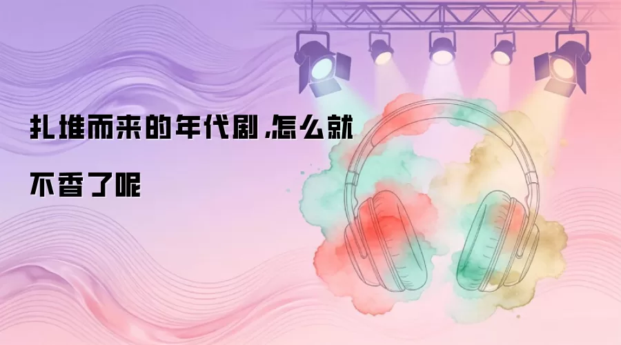 扎堆而来的年代剧，怎么就不香了呢
