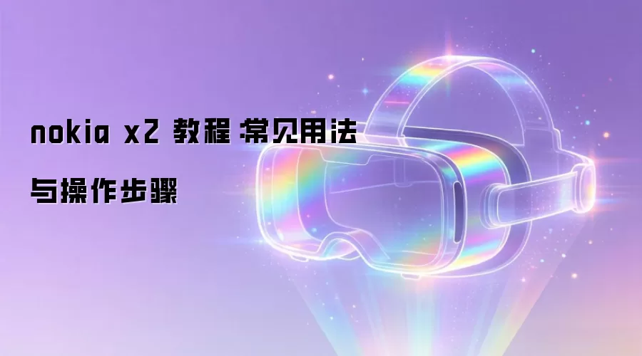 nokia x2 教程：常见用法与操作步骤