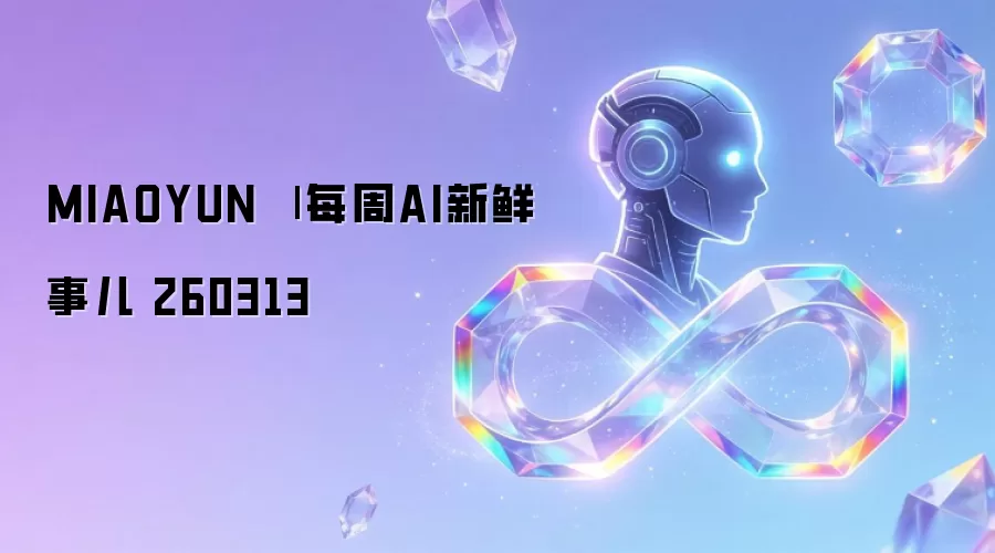 MIAOYUN | 每周AI新鲜事儿 260313