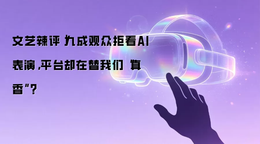 文艺辣评｜九成观众拒看AI表演，平台却在替我们“真香”？