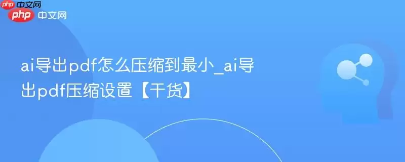 ai导出pdf怎么压缩到最小_ai导出pdf压缩设置【干货】
