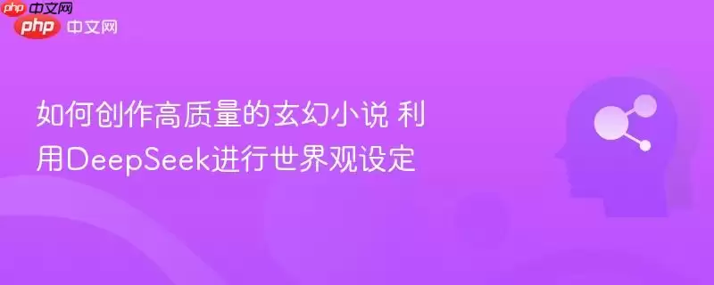 如何创作高质量的玄幻小说 利用DeepSeek进行世界观设定