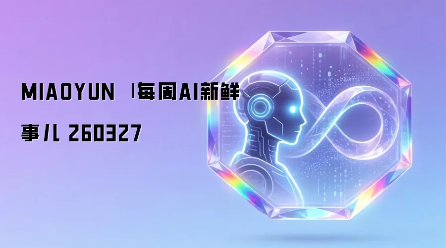 MIAOYUN | 每周AI新鲜事儿 260327