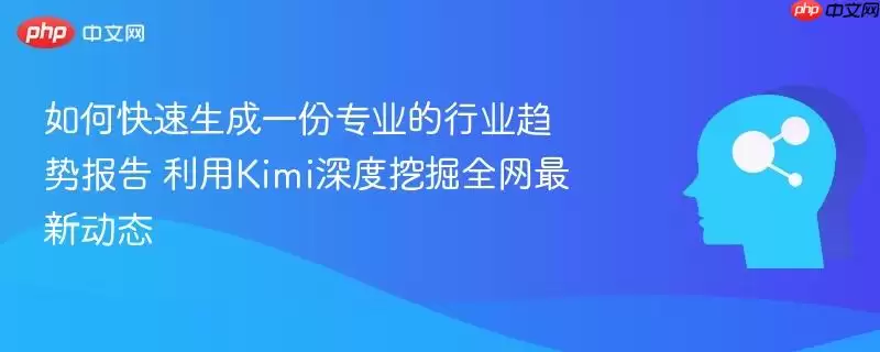 如何快速生成一份专业的行业趋势报告 利用Kimi深度挖掘全网最新动态