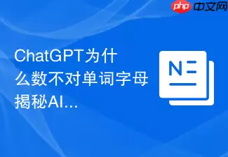 ChatGPT为什么数不对单词字母 揭秘AI分词器导致的智障现象