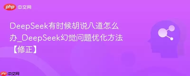 DeepSeek有时候胡说八道怎么办_DeepSeek幻觉问题优化方法【修正】