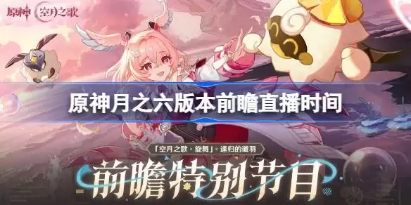 原神月之六版本前瞻直播什么时候 原神月之六版本前瞻直播时间