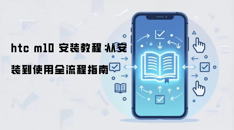 htc m10 安装教程：从安装到使用全流程指南