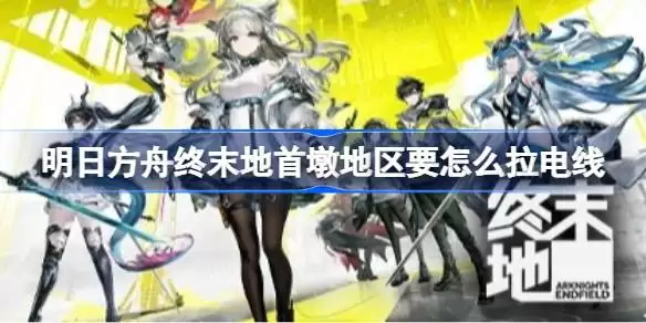 明日方舟终末地首墩地区要怎么拉电线 明日方舟终末地首墩拉电线滑索攻略