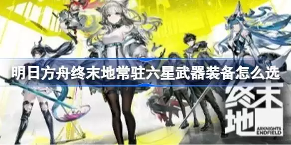 明日方舟终末地常驻六星武器装备怎么选 明日方舟终末地常驻六星武器装备推荐