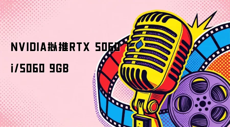 NVIDIA拟推RTX 5060 Ti/5060 9GB