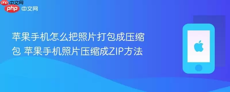 苹果手机怎么把照片打包成压缩包 苹果手机照片压缩成ZIP方法