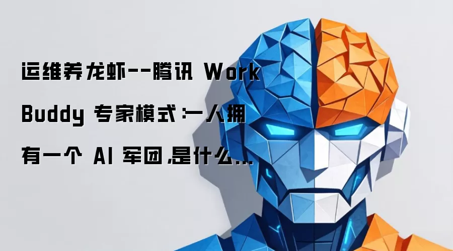 运维养龙虾--腾讯 WorkBuddy 专家模式：一人拥有一个 AI 军团，是什么体验？