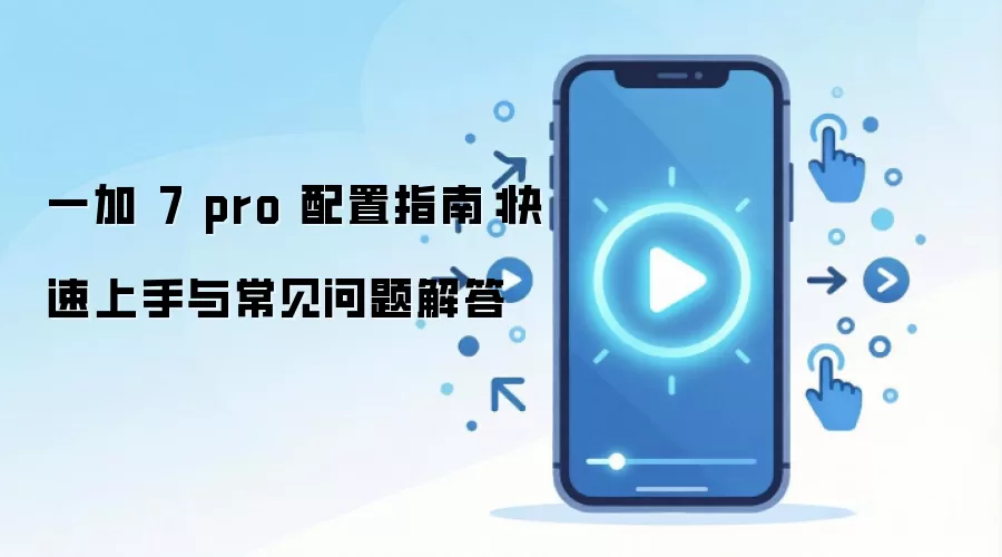 一加 7 pro 配置指南：快速上手与常见问题解答