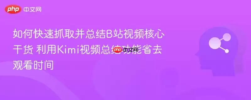 如何快速抓取并总结B站视频核心干货 利用Kimi视频总结功能省去观看时间