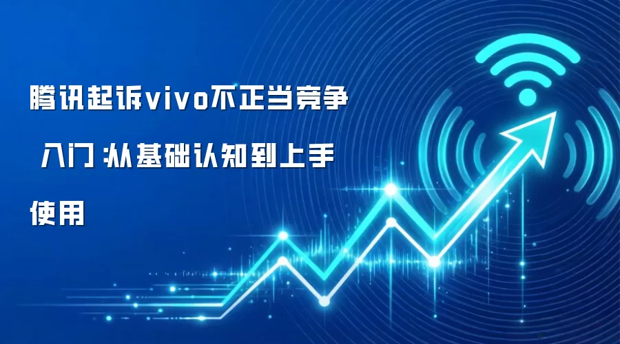 腾讯起诉vivo不正当竞争 入门：从基础认知到上手使用