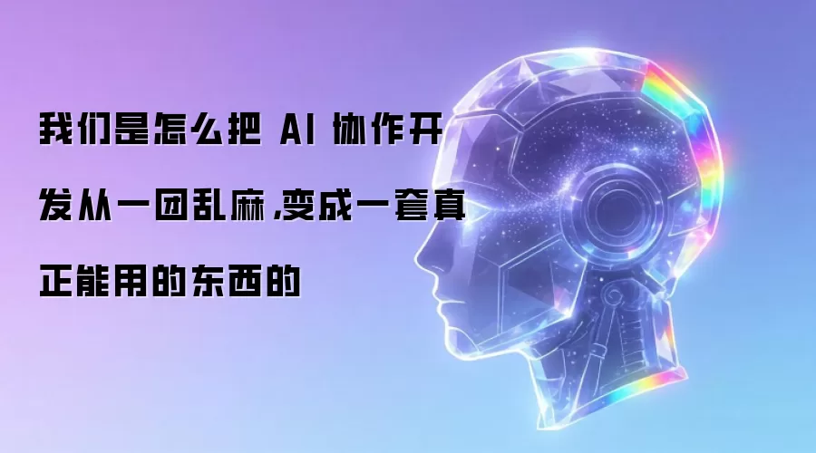我们是怎么把 AI 协作开发从一团乱麻，变成一套真正能用的东西的