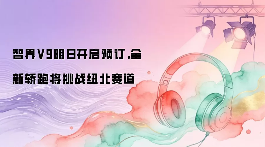 智界V9明日开启预订，全新轿跑将挑战纽北赛道