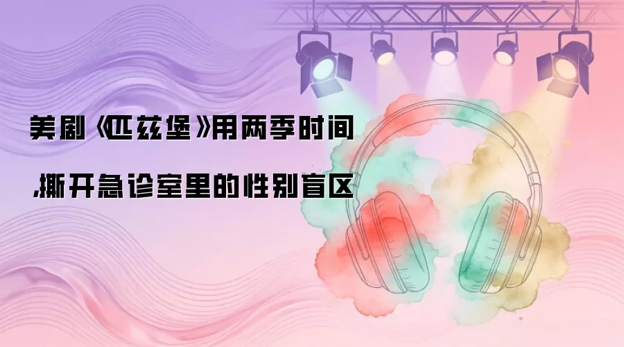 美剧《匹兹堡》用两季时间，撕开急诊室里的性别盲区