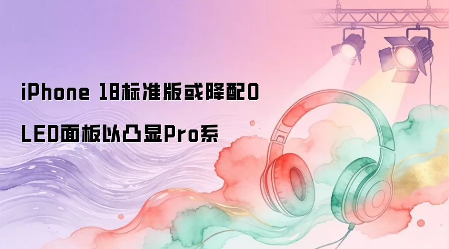 iPhone 18标准版或降配OLED面板以凸显Pro系