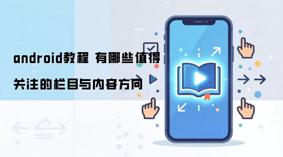 android教程 有哪些值得关注的栏目与内容方向