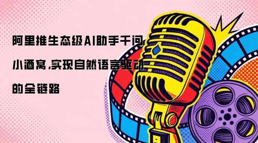 阿里推生态级AI助手千问小酒窝，实现自然语言驱动的全链路