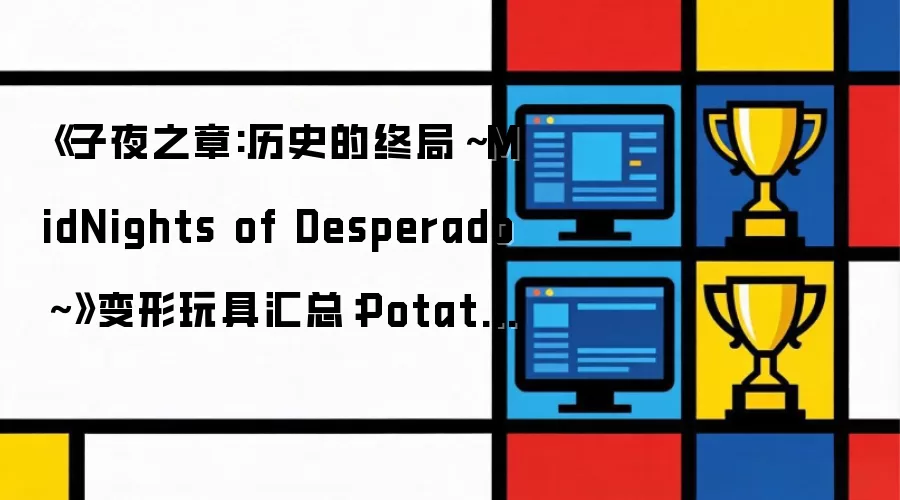 《子夜之章:历史的终局～MidNights of Desperado～》变形玩具汇总：Potatoads、Pangos与Saptors