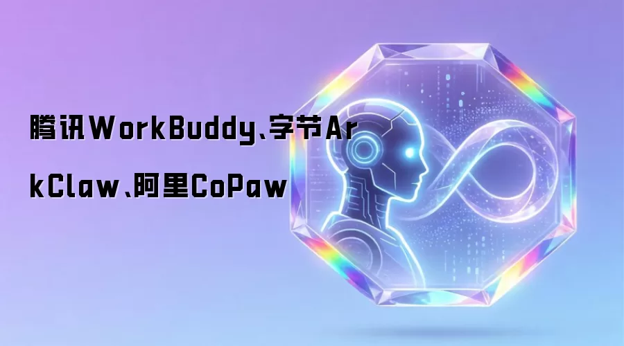 腾讯WorkBuddy、字节ArkClaw、阿里CoPaw