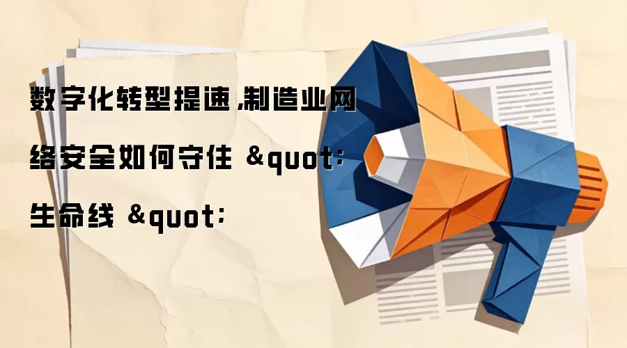 数字化转型提速，制造业网络安全如何守住 " 生命线 "