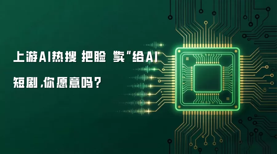上游AI热搜｜把脸“卖”给AI短剧，你愿意吗？