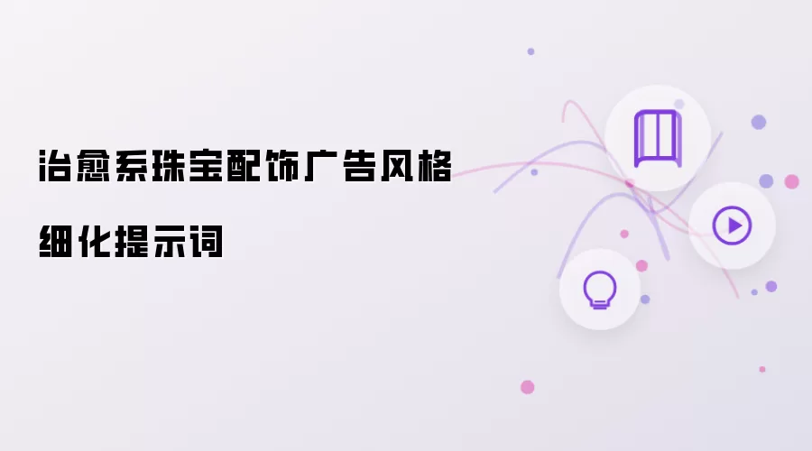 治愈系珠宝配饰广告风格细化提示词