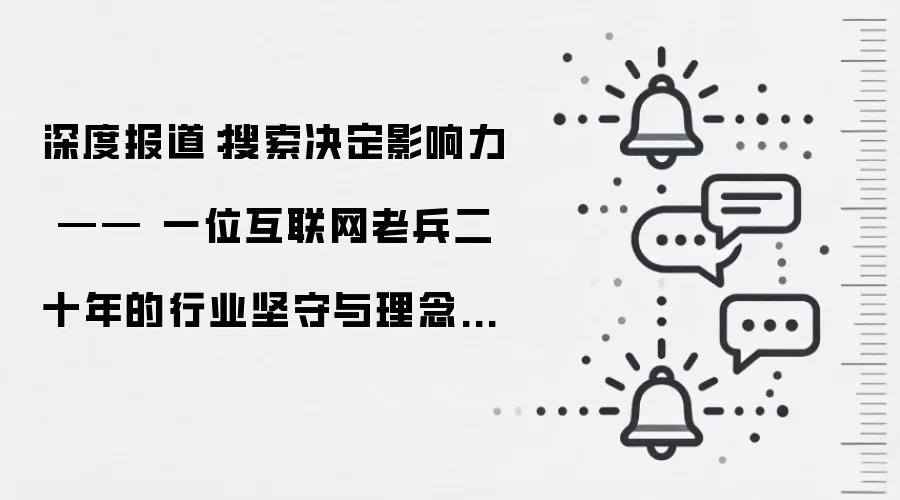 深度报道：搜索决定影响力 —— 一位互联网老兵二十年的行业坚守与理念迭代