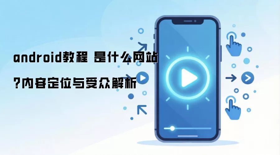 android教程 是什么网站？内容定位与受众解析
