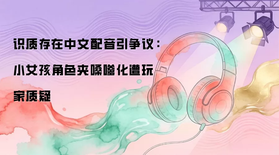 识质存在中文配音引争议：小女孩角色夹嗓嗲化遭玩家质疑