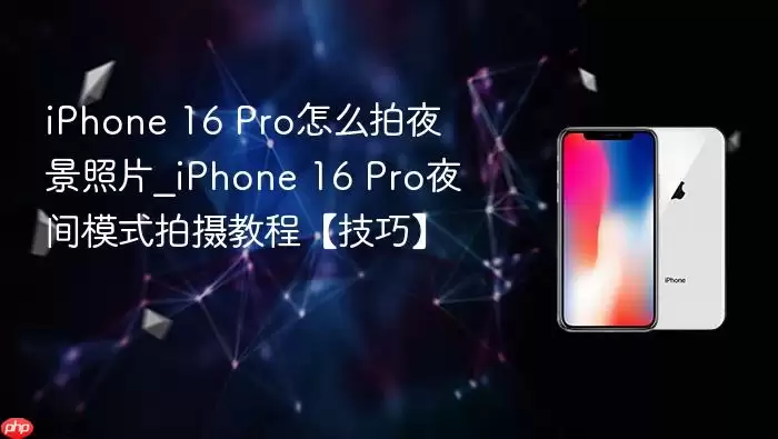 iPhone 16 Pro怎么拍夜景照片_iPhone 16 Pro夜间模式拍摄教程【技巧】