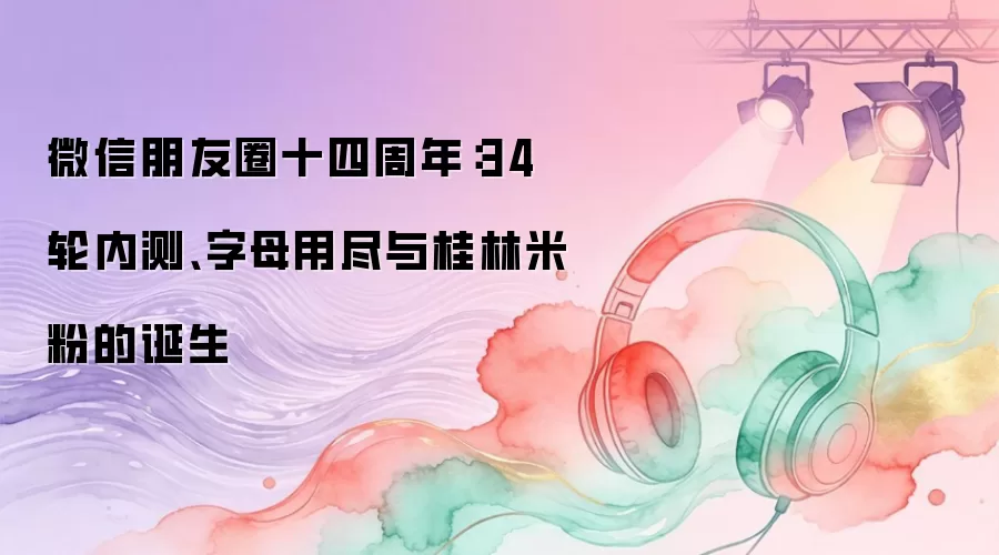 微信朋友圈十四周年：34轮内测、字母用尽与桂林米粉的诞生