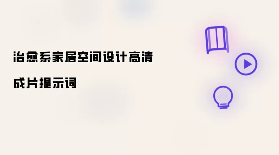 治愈系家居空间设计高清成片提示词