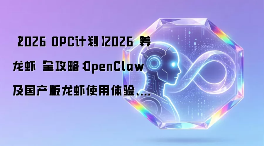 【2026 OPC计划】2026“养龙虾“全攻略：OpenClaw及国产版龙虾使用体验、技巧与避坑指南