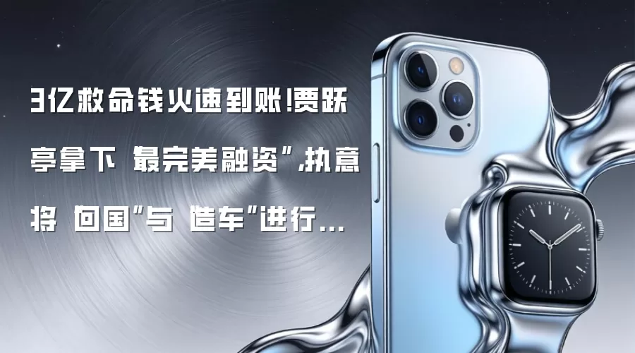 3亿救命钱火速到账！贾跃亭拿下“最完美融资”，执意将“回国”与“造车”进行到底