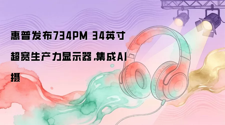 惠普发布734PM 34英寸超宽生产力显示器，集成AI摄